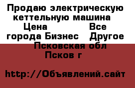 Продаю электрическую кеттельную машина › Цена ­ 50 000 - Все города Бизнес » Другое   . Псковская обл.,Псков г.